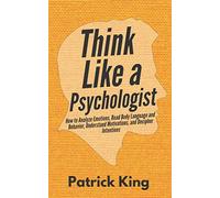 Think Like a Psychologist: How to Analyze Emotions, Read Body Language and Behavior, Understand Motivations, and Decipher Intentions