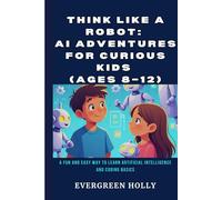 Think Like a Robot: AI Adventures for Curious Kids (Ages 8-12): A Fun and Easy Way to Learn Artificial Intelligence and Coding Basics