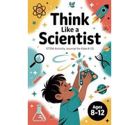 Think Like a Scientist: STEM Activity Journal for Kids (Ages 8-12): 80+ Pages of Hands-On Physics, Chemistry, Biology & Space Experiments, Guided ... Doodles to Spark Curiosity & Discovery