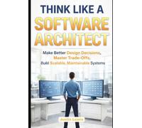Think Like a Software Architect: Make Better Design Decisions, Master Trade-Offs, and Build Scalable, Maintainable Systems