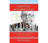 Think Like a Strategic Motherfucker: How to Apply Military and Business Planning Skills to Self-Actualization
