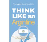 Think Like an Argentine: Real-Life Comprehension Training to Understand Fast Conversation, Emotion, and Meaning Like a Native