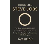Think Like Steve Jobs: 21 Genius Lessons on Innovation, Creative Thinking, and Iconic Product Design from the Legendary Entrepreneur Who Built Apple