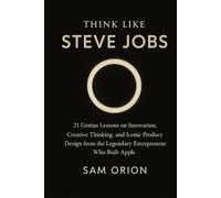 Think Like Steve Jobs: 21 Genius Lessons on Innovation, Creative Thinking, and Iconic Product Design from the Legendary Entrepreneur Who Built Apple