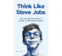 Think Like Steve Jobs: The Young Innovator’s Guide to Bending Reality
