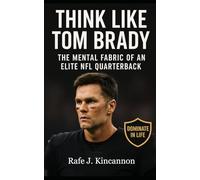 Think Like Tom Brady: Proven Principles for Preparation, Resilience, and Leadership Used by the NFL’s Greatest Quarterback