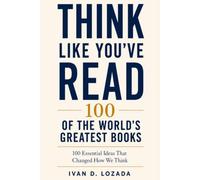 THINK LIKE YOU’VE READ 100 OF THE WORLD’S GREATEST BOOKS: 100 Essential Ideas That Changed How We Think
