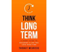 Think Long Term: A Short Guide to Building a Life You Love Over Time