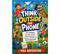 Think Outside the Phone!: The Ultimate Screen-Free Activity Book for Curious, Creative, and Adventurous Kids