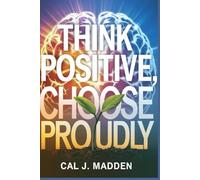 Think Positive, Choose Proudly: Thinking Differently and Making Positive Decisions For Your Best Life