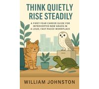 Think Quietly Rise Steadily: A First-Year Career Guide for Introverted New Grads in a Loud, Fast-Paced Workplace
