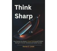 Think Sharp: How Anyone Can Master Critical Thinking and Problem-Solving for Smarter Decisions and Career Success