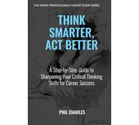 Think Smarter, Act Better: A Step-by-Step Guide to Sharpening Your Critical Thinking Skills for Career Success