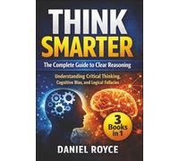 Think Smarter: The Complete Guide to Clear Reasoning: Understanding Critical Thinking, Cognitive Bias, and Logical Fallacies: 3 Books in 1