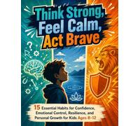 Think Strong, Feel Calm, Act Brave: 15 Essential Habits for Confidence, Emotional Control, Resilience, and Personal Growth for Kids Ages 8-12