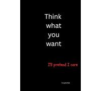 Think what you want. I'll pretend I care: Journal, Notebook, Diary, Composition Book 100 pages lined white paper, matt cover