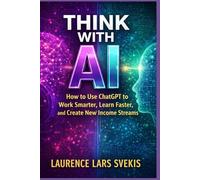 Think With AI: How to Use ChatGPT to Work Smarter, Learn Faster, and Create New Income Streams