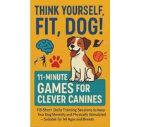 THINK YOURSELF FIT, DOG! - 11-MINUTE GAMES FOR CLEVER CANINES 115 Short Daily Training Sessions to Keep Your: Dog Mentally and Physically Stimulated - ... families, seniors & dog lovers everywhere)