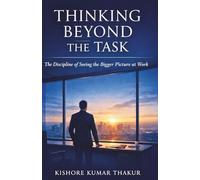 Thinking Beyond the Task,: The Discipline of Seeing the Bigger Picture at Work