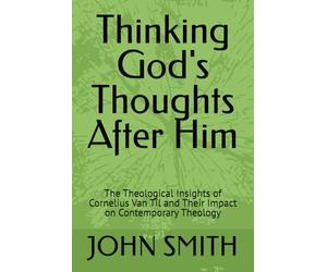 Thinking God's Thoughts After Him: The Theological Insights of Cornelius Van Til and Their Impact on Contemporary Theology