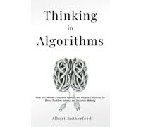 Thinking in Algorithms: How to Combine Computer Analysis and Human Creativity for Better Problem-Solving and Decision-Making