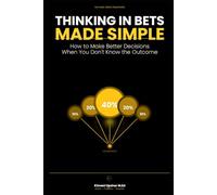 Thinking in Bets Made Simple: How to Make Better Decisions When You Don't Know the Outcome