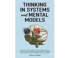 Thinking in Systems and Mental Models: Think Like a Super Thinker. Primer to Learn the Art of Making a Great Decision and Solving Complex Problems. Chaos Theory, Science of Thinking for Social Change