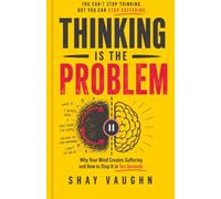 THINKING IS THE PROBLEM: Why Your Mind Creates Suffering and How to Stop It in Ten Seconds