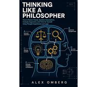 Thinking Like a Philosopher: How to Reason Clearly, Question Assumptions, Evaluate Arguments, and Think for Yourself Using Thought Experiments and Logic