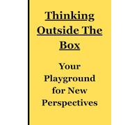 Thinking Outside The Box: Your Playground for New Perspectives: A Workbook for Curious Minds for Friends, Family, Students in life, Entrepreneurs, and Innovators