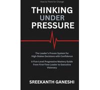 THINKING UNDER PRESSURE: The Leader's Proven System for Making High-Stakes Decisions with Confidence A Five-Level Progressive Mastery Guide - From First-Time Leader to Executive Visionary