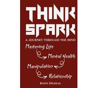 THINKSPARK: A Journey Through the Mind: Mastering Life, Mental Health, Manipulation, Relationships
