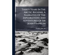 Thirty Years In The Arctic Regions, A Narrative Of The Explorations And Adventures Of Sir John Franklin
