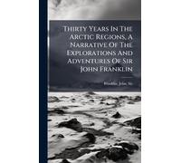 Thirty Years In The Arctic Regions, A Narrative Of The Explorations And Adventures Of Sir John Franklin