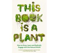 This Book Is a Plant: How to Grow, Learn and Radically Engage With the Natural World