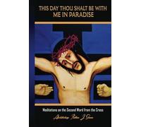 THIS DAY THOU SHALT BE WITH ME IN PARADISE: Meditations on the Second Word from