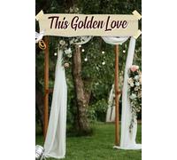 This Golden Love: An Elegant Companion for Curating Timeless Moments, Creating Lasting Memories, and Celebrating Your Unique Journey to Forever