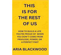 This Is for the Rest of Us: How to Build a Life You’re Proud of When You Don’t Come from Privilege, Power, or a Perfect Past