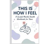 THIS IS HOW I FEEL: A GUIDED MENTAL HEALTH WORKBOOK FOR TEENS