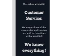 This is how we do it in Customer Service: We may not have all the answers but we'll confuse you with technicalities so that you think We know ... 6 x 9, gift for Co-workers and Colleagues