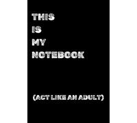 THIS IS MY NOTEBOOK (ACT LIKE AN ADULT): Perfect to the Office and Home, Gag Gift Idea for Coworkers,Birthday and Christmas Gift for Friend, Notebook, Journal, Diary, Humor