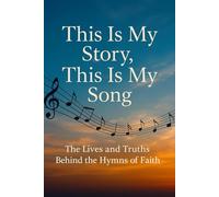 This Is My Story, This Is My Song: The Lives and Truths Behind the Hymns of Faith: A Devotional Journey Through the Stories, Scriptures, and Truths of Beloved Hymns