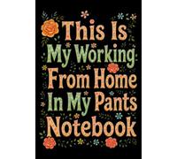 This Is My Working From Home In My Pants Notebook: Funny Quote Gag Work Notebook For Freelancers, Self Employed and Away From The Office Days