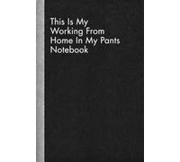 This Is My Working From Home In My Pants Notebook: Funny Quote Gag Work Notebook For Freelancers, Self Employed and Away From The Office Days