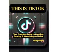 THIS IS TIKTOK: Your Complete Guide to Creating, Growing & Monetizing on TikTok: 1