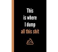 This Is Where I Dump All This Shit: Funny Lined Notebook Journal, Sarcastic Gag Gift for Work, Office, Family, Friends and Coworkers