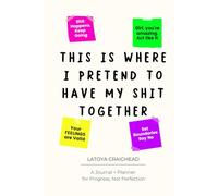 This Is Where I Pretend To Have My Shit Together: A Journal + Planner for Progress, Not Perfection