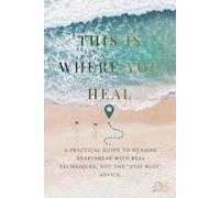 THIS IS WHERE YOU HEAL: A Practical Guide to Healing Heartbreak with Real Techniques, Not the “STAY BUSY” Advice