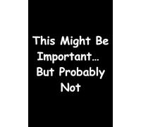 This Might Be Important… But Probably Not: For Notes That Might Matter (Or Not) | You’ll Forget Where You Wrote It Anyway | Funny Notebook