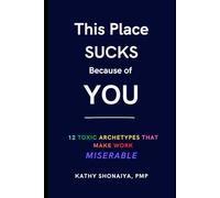This Place Sucks Because of You: 12 Toxic Archetypes That Make Work Miserable